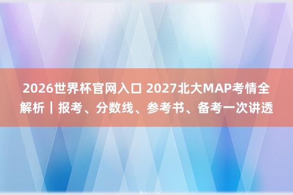2026世界杯官网入口 2027北大MAP考情全解析|报考、分数线、参考书、备考一次讲透