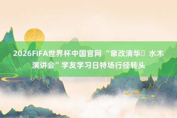 2026FIFA世界杯中国官网 “窜改清华・水木演讲会”学友学习日特场行径转头