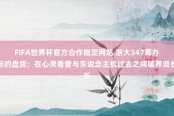 FIFA世界杯官方合作指定网站 浙大347筹办标的盘货:在心灵看管与东说念主机过去之间破界滋长