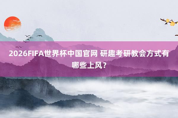 2026FIFA世界杯中国官网 研趣考研教会方式有哪些上风?