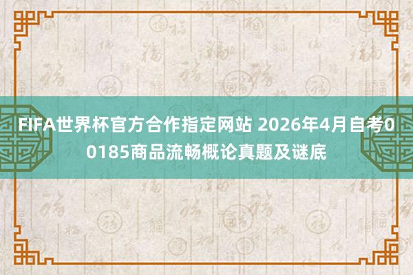 FIFA世界杯官方合作指定网站 2026年4月自考00185商品流畅概论真题及谜底