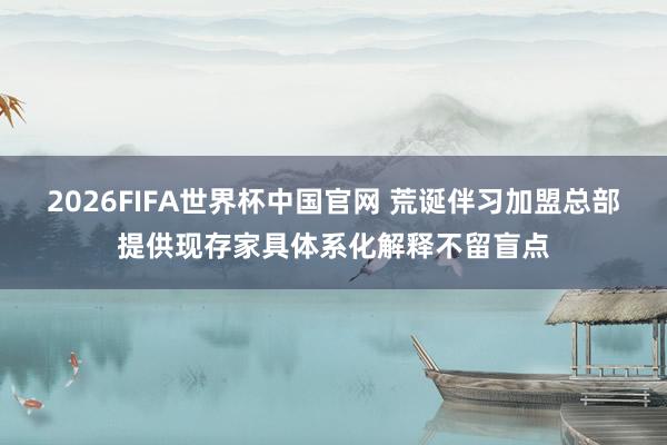 2026FIFA世界杯中国官网 荒诞伴习加盟总部提供现存家具体系化解释不留盲点