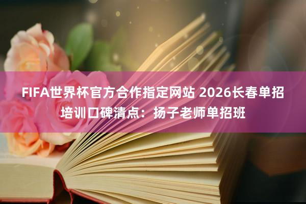 FIFA世界杯官方合作指定网站 2026长春单招培训口碑清点:扬子老师单招班