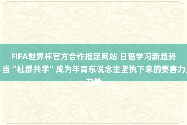 FIFA世界杯官方合作指定网站 日语学习新趋势:当“社群共学”成为年青东说念主坚执下来的要害力量