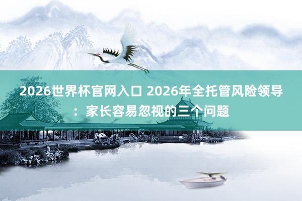 2026世界杯官网入口 2026年全托管风险领导:家长容易忽视的三个问题