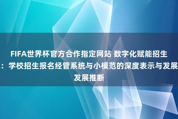 FIFA世界杯官方合作指定网站 数字化赋能招生变革：学校招生报名经管系统与小模范的深度表示与发展推断