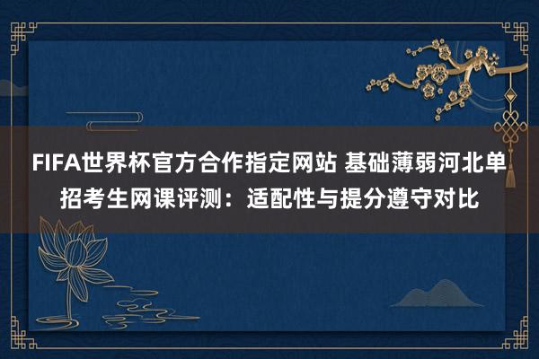 FIFA世界杯官方合作指定网站 基础薄弱河北单招考生网课评测:适配性与提分遵守对比