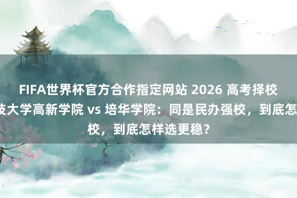 FIFA世界杯官方合作指定网站 2026 高考择校|西安科技大学高新学院 vs 培华学院:同是民办强校,到底怎样选更稳?