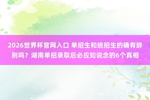 2026世界杯官网入口 单招生和统招生的确有辞别吗?湖南单招录取后必应知说念的6个真相