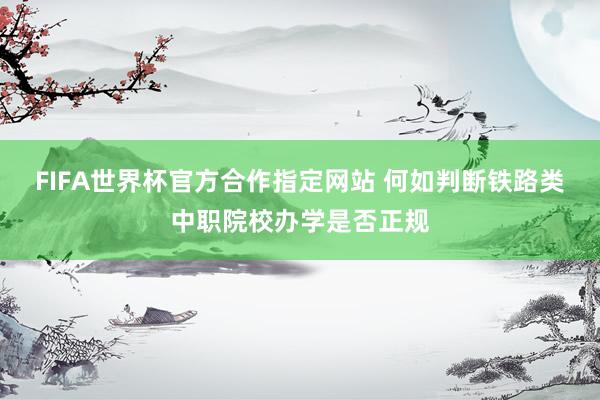 FIFA世界杯官方合作指定网站 何如判断铁路类中职院校办学是否正规