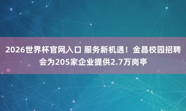 2026世界杯官网入口 服务新机遇!金昌校园招聘会为205家企业提供2.7万岗亭