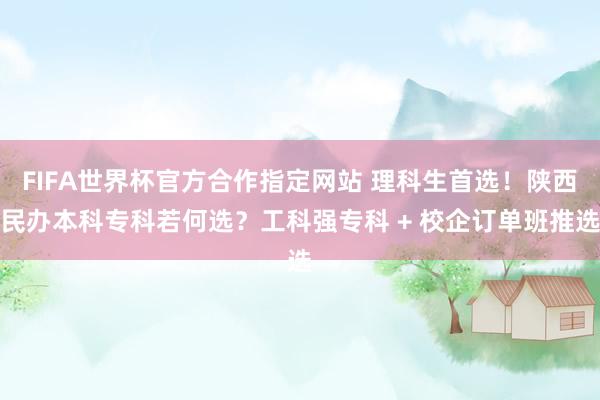 FIFA世界杯官方合作指定网站 理科生首选!陕西民办本科专科若何选?工科强专科 + 校企订单班推选