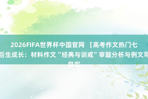 2026FIFA世界杯中国官网 【高考作文热门七】后生成长:材料作文“经典与训戒”审题分析与例文导写