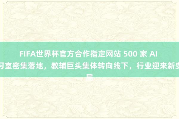 FIFA世界杯官方合作指定网站 500 家 AI 自习室密集落地，教辅巨头集体转向线下，行业迎来新变局