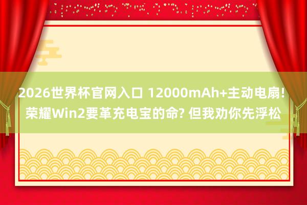 2026世界杯官网入口 12000mAh+主动电扇! 荣耀Win2要革充电宝的命? 但我劝你先浮松
