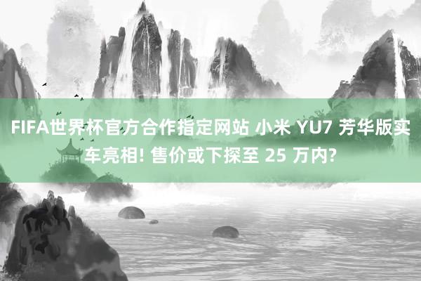 FIFA世界杯官方合作指定网站 小米 YU7 芳华版实车亮相! 售价或下探至 25 万内?