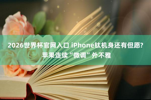 2026世界杯官网入口 iPhone钛机身还有但愿? 苹果连续“微调”外不雅