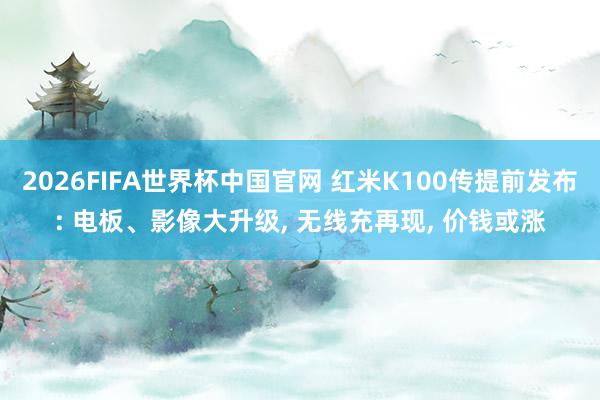 2026FIFA世界杯中国官网 红米K100传提前发布: 电板、影像大升级, 无线充再现, 价钱或涨
