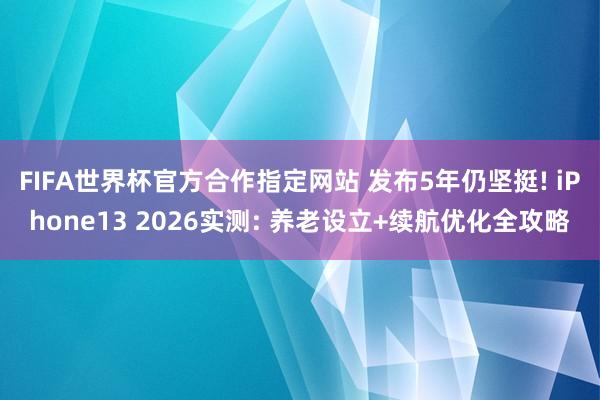 FIFA世界杯官方合作指定网站 发布5年仍坚挺! iPhone13 2026实测: 养老设立+续航优化全攻略