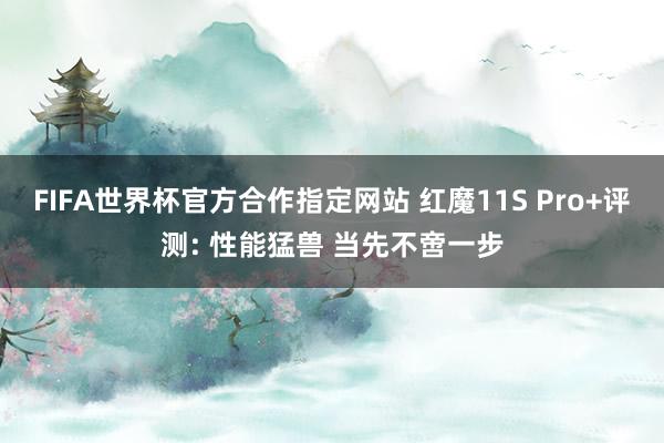 FIFA世界杯官方合作指定网站 红魔11S Pro+评测: 性能猛兽 当先不啻一步