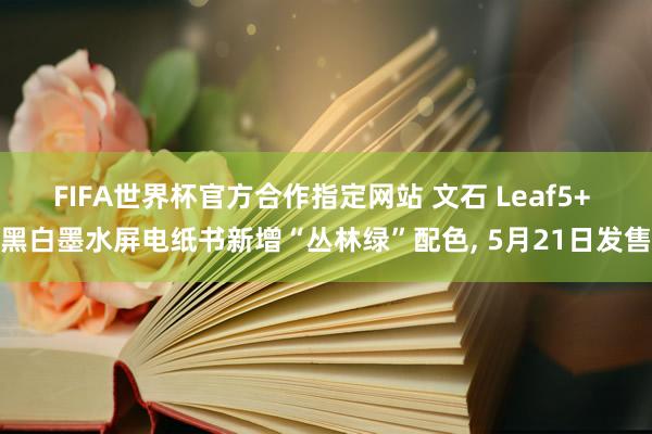 FIFA世界杯官方合作指定网站 文石 Leaf5+ 黑白墨水屏电纸书新增“丛林绿”配色, 5月21日发售