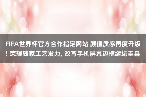FIFA世界杯官方合作指定网站 颜值质感再度升级! 荣耀独家工艺发力, 改写手机屏幕边框缱绻圭臬