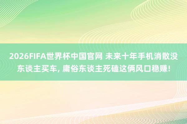2026FIFA世界杯中国官网 未来十年手机消散没东谈主买车, 庸俗东谈主死磕这俩风口稳赚!