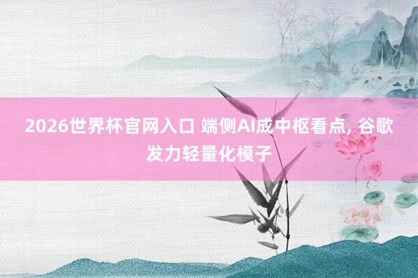 2026世界杯官网入口 端侧AI成中枢看点, 谷歌发力轻量化模子