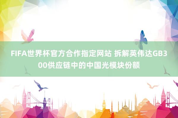 FIFA世界杯官方合作指定网站 拆解英伟达GB300供应链中的中国光模块份额