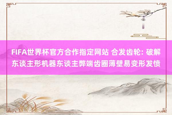 FIFA世界杯官方合作指定网站 合发齿轮: 破解东谈主形机器东谈主弊端齿圈薄壁易变形发愤