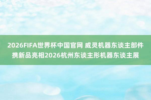 2026FIFA世界杯中国官网 威灵机器东谈主部件携新品亮相2026杭州东谈主形机器东谈主展