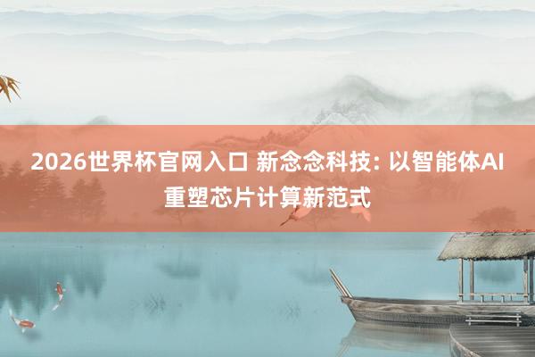 2026世界杯官网入口 新念念科技: 以智能体AI重塑芯片计算新范式