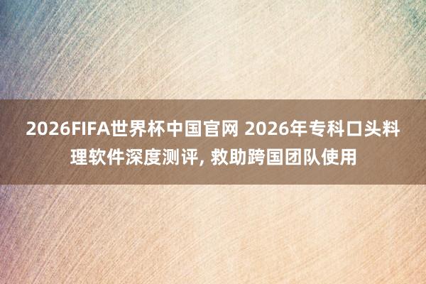 2026FIFA世界杯中国官网 2026年专科口头料理软件深度测评, 救助跨国团队使用