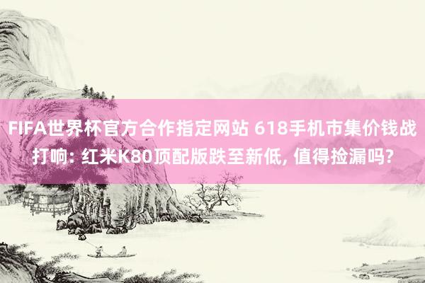 FIFA世界杯官方合作指定网站 618手机市集价钱战打响: 红米K80顶配版跌至新低, 值得捡漏吗?