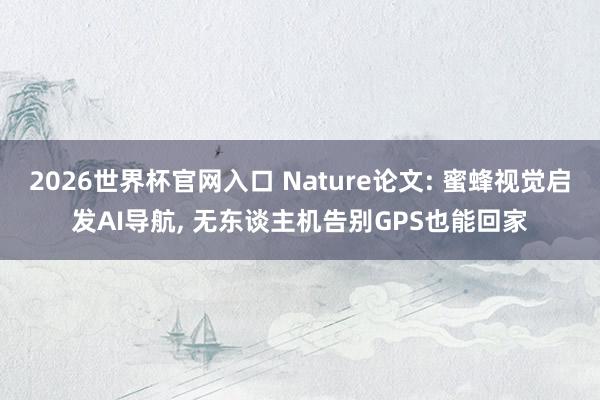 2026世界杯官网入口 Nature论文: 蜜蜂视觉启发AI导航, 无东谈主机告别GPS也能回家