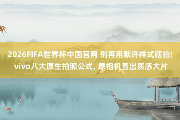 2026FIFA世界杯中国官网 别再用默许样式瞎拍! vivo八大原生拍照公式, 原相机直出质感大片