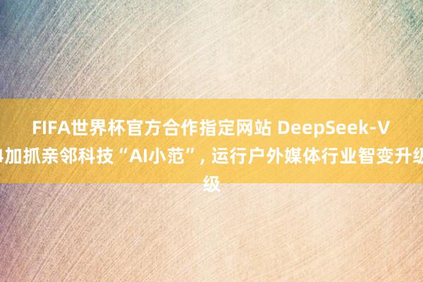 FIFA世界杯官方合作指定网站 DeepSeek‑V4加抓亲邻科技“AI小范”, 运行户外媒体行业智变升级