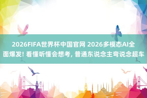 2026FIFA世界杯中国官网 2026多模态AI全面爆发! 看懂听懂会想考, 普通东说念主弯说念超车