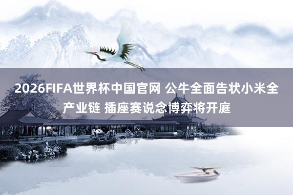 2026FIFA世界杯中国官网 公牛全面告状小米全产业链 插座赛说念博弈将开庭
