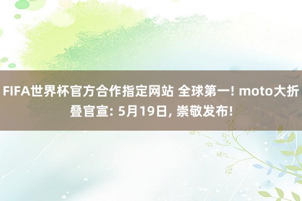 FIFA世界杯官方合作指定网站 全球第一! moto大折叠官宣: 5月19日, 崇敬发布!