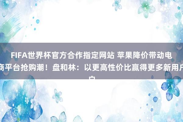 FIFA世界杯官方合作指定网站 苹果降价带动电商平台抢购潮!盘和林:以更高性价比赢得更多新用户