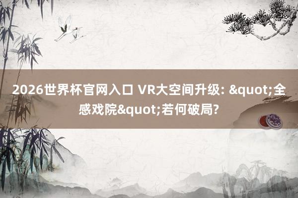 2026世界杯官网入口 VR大空间升级: "全感戏院"若何破局?