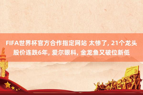 FIFA世界杯官方合作指定网站 太惨了， 21个龙头股价连跌6年， 爱尔眼科， 金龙鱼又破位新低