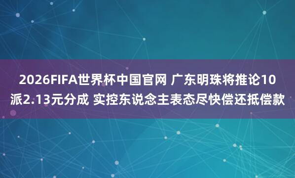 2026FIFA世界杯中国官网 广东明珠将推论10派2.13元分成 实控东说念主表态尽快偿还抵偿款
