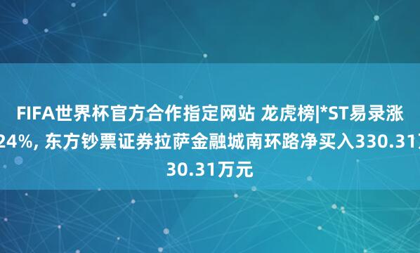 FIFA世界杯官方合作指定网站 龙虎榜|*ST易录涨15.24%, 东方钞票证券拉萨金融城南环路净买入330.31万元