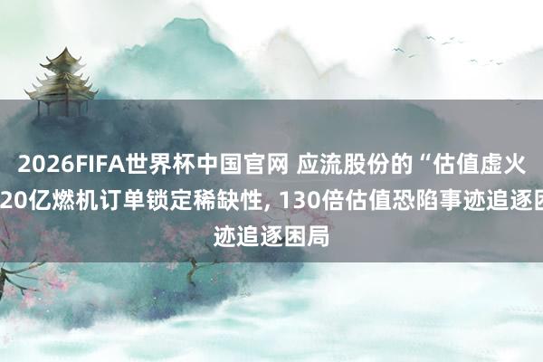 2026FIFA世界杯中国官网 应流股份的“估值虚火”: 20亿燃机订单锁定稀缺性， 130倍估值恐陷事迹追逐困局