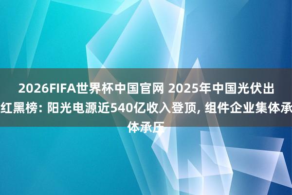 2026FIFA世界杯中国官网 2025年中国光伏出海红黑榜: 阳光电源近540亿收入登顶, 组件企业集体承压