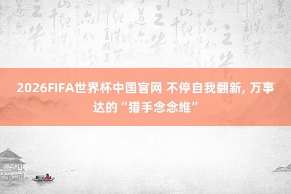 2026FIFA世界杯中国官网 不停自我翻新, 万事达的“猎手念念维”