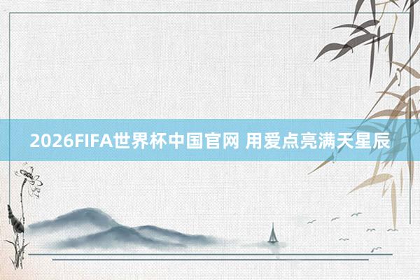 2026FIFA世界杯中国官网 用爱点亮满天星辰