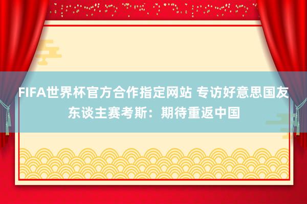 FIFA世界杯官方合作指定网站 专访好意思国友东谈主赛考斯:期待重返中国